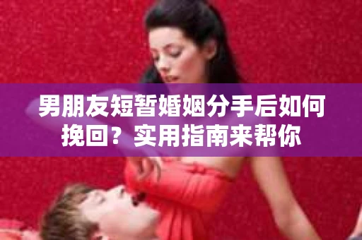 男朋友短暂婚姻分手后如何挽回？实用指南来帮你