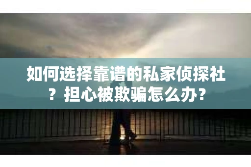 如何选择靠谱的私家侦探社？担心被欺骗怎么办？