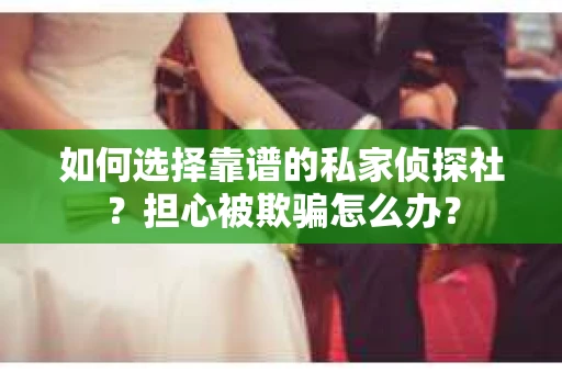 如何选择靠谱的私家侦探社？担心被欺骗怎么办？