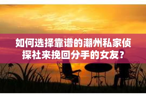 如何选择靠谱的潮州私家侦探社来挽回分手的女友? 如何选择靠谱的潮州私家侦探社来挽回分手的女友?