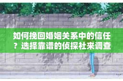 如何挽回婚姻关系中的信任？选择靠谱的侦探社来调查双方出轨怎么办？