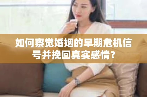 如何察觉婚姻的早期危机信号并挽回真实感情？
