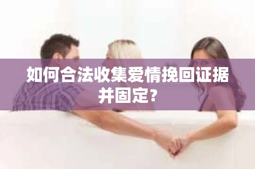 如何合法收集爱情挽回证据并固定？