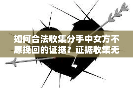 如何合法收集分手中女方不愿挽回的证据?证据收集无效怎么办? 如何合法收集分手中女方不愿挽回的证据?证据收集无效怎么办?