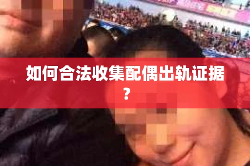 如何合法收集配偶出轨证据？