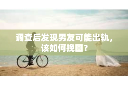 调查后发现男友可能出轨，该如何挽回？