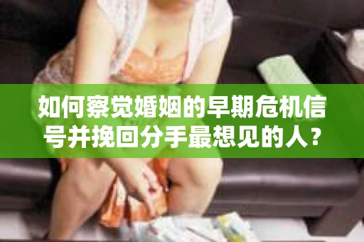 如何察觉婚姻的早期危机信号并挽回分手最想见的人？