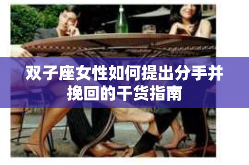 双子座女性如何提出分手并挽回的干货指南