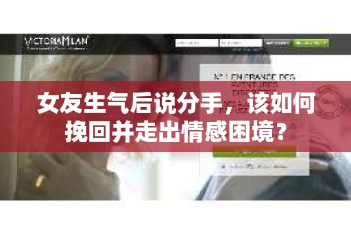 女友生气后说分手，该如何挽回并走出情感困境？