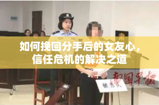 如何挽回分手后的女友心，信任危机的解决之道