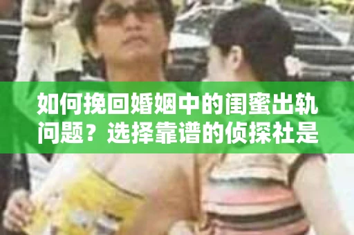 如何挽回婚姻中的闺蜜出轨问题？选择靠谱的侦探社是关键