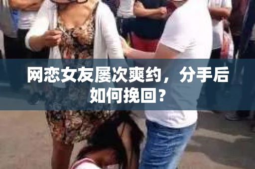 网恋女友屡次爽约,分手后如何挽回? 网恋女友屡次爽约,分手后如何挽回?