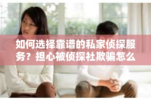 如何选择靠谱的私家侦探服务?担心被侦探社欺骗怎么办? 如何选择靠谱的私家侦探服务?担心被侦探社欺骗怎么办?