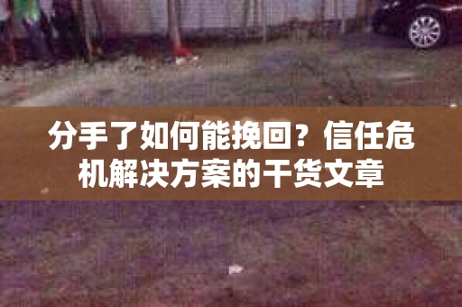 分手了如何能挽回？信任危机解决方案的干货文章
