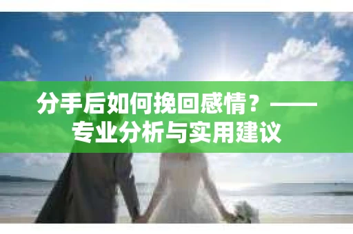 分手后如何挽回感情？——专业分析与实用建议