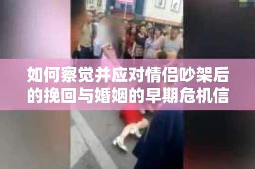 如何察觉并应对情侣吵架后的挽回与婚姻的早期危机信号？