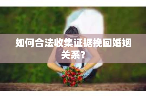 如何合法收集证据挽回婚姻关系？