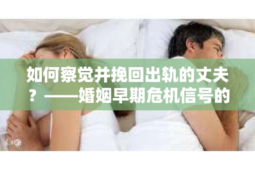 如何察觉并挽回出轨的丈夫？——婚姻早期危机信号的识别与应对
