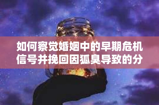 如何察觉婚姻中的早期危机信号并挽回因狐臭导致的分手？