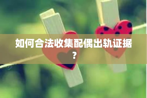 如何合法收集配偶出轨证据？