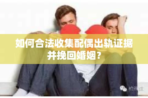 如何合法收集配偶出轨证据并挽回婚姻？