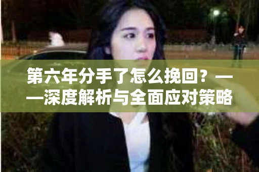 第六年分手了怎么挽回？——深度解析与全面应对策略