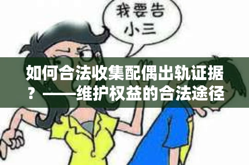 如何合法收集配偶出轨证据？——维护权益的合法途径