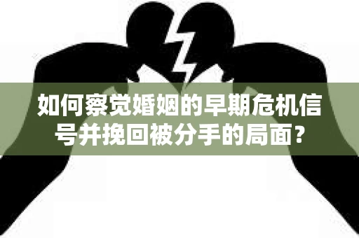 如何察觉婚姻的早期危机信号并挽回被分手的局面？