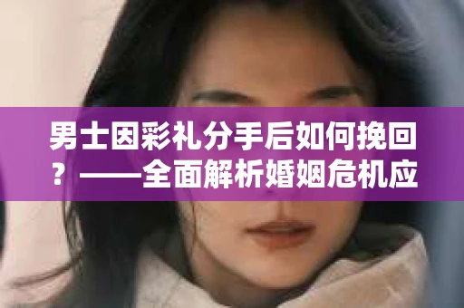 男士因彩礼分手后如何挽回？——全面解析婚姻危机应对策略