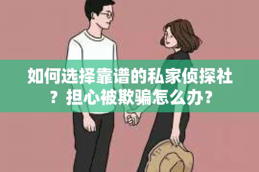 如何选择靠谱的私家侦探社？担心被欺骗怎么办？