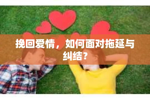 挽回爱情，如何面对拖延与纠结？