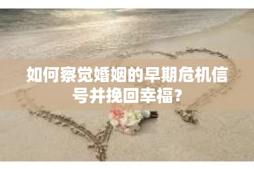 如何察觉婚姻的早期危机信号并挽回幸福？