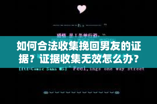 如何合法收集挽回男友的证据？证据收集无效怎么办？