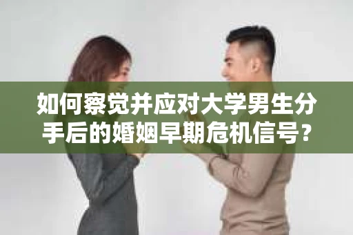 如何察觉并应对大学男生分手后的婚姻早期危机信号？