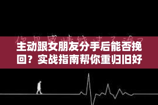 主动跟女朋友分手后能否挽回？实战指南帮你重归旧好