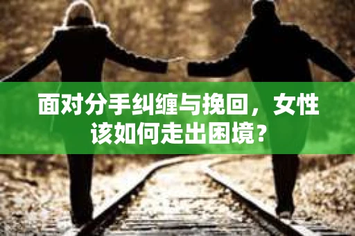 面对分手纠缠与挽回，女性该如何走出困境？