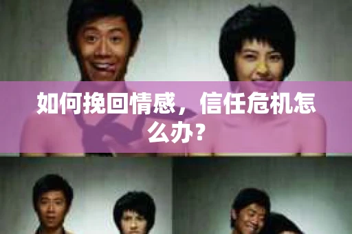 如何挽回情感,信任危机怎么办? 如何挽回情感,信任危机怎么办?