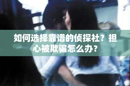 如何选择靠谱的侦探社？担心被欺骗怎么办？