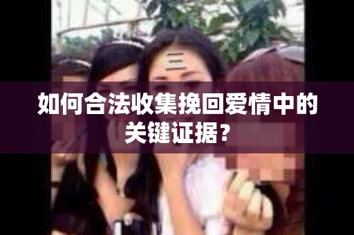 如何合法收集挽回爱情中的关键证据？