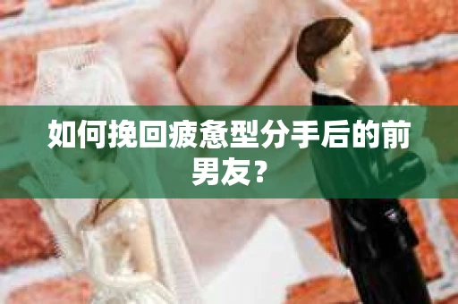如何挽回疲惫型分手后的前男友? 如何挽回疲惫型分手后的前男友?