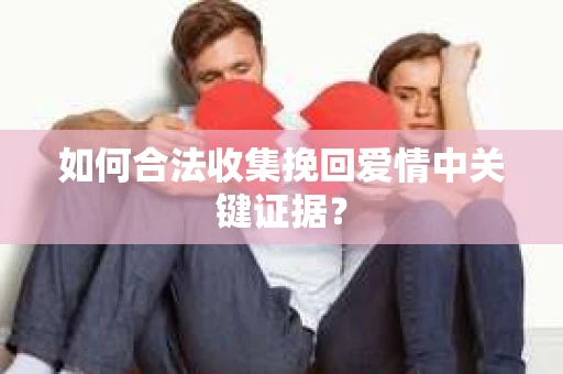 如何合法收集挽回爱情中关键证据？