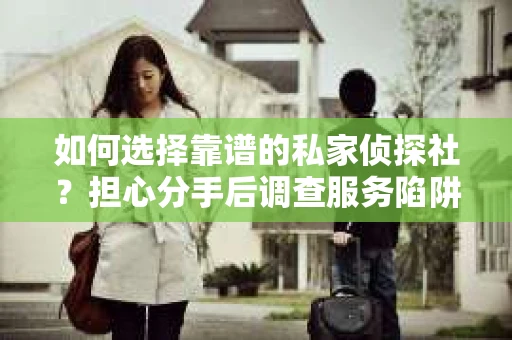 如何选择靠谱的私家侦探社？担心分手后调查服务陷阱怎么办？