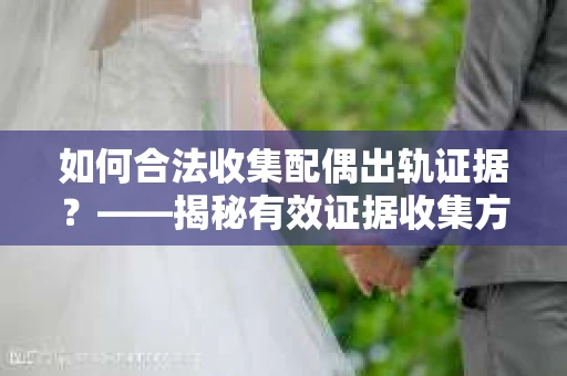 如何合法收集配偶出轨证据？——揭秘有效证据收集方案