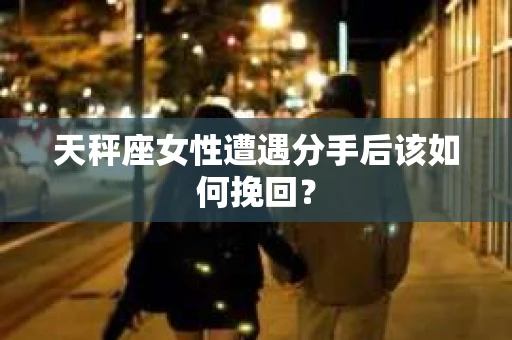 天秤座女性遭遇分手后该如何挽回? 天秤座女性遭遇分手后该如何挽回?