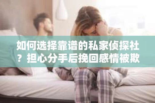 如何选择靠谱的私家侦探社？担心分手后挽回感情被欺骗怎么办？