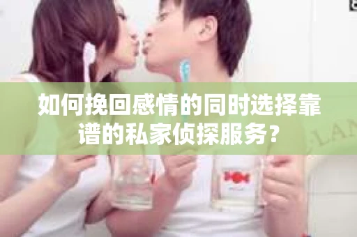 如何挽回感情的同时选择靠谱的私家侦探服务？