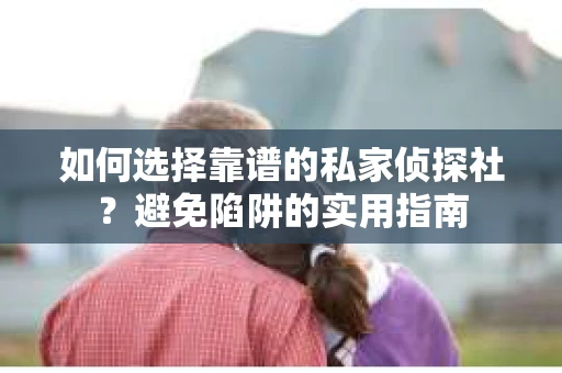 如何选择靠谱的私家侦探社？避免陷阱的实用指南