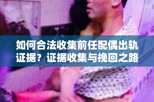 如何合法收集前任配偶出轨证据？证据收集与挽回之路怎么办？