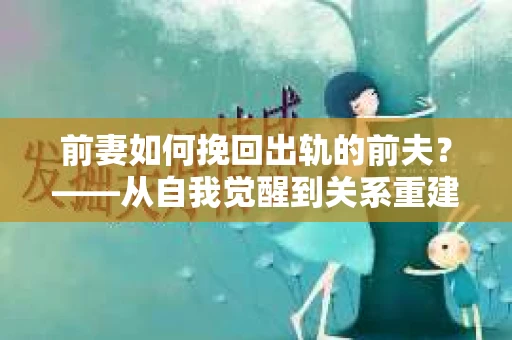 前妻如何挽回出轨的前夫？——从自我觉醒到关系重建的全面指南