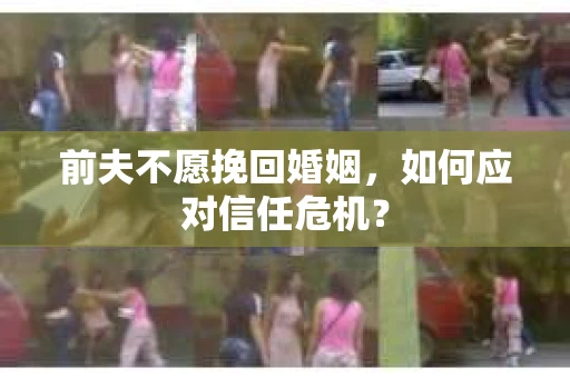 前夫不愿挽回婚姻,如何应对信任危机? 前夫不愿挽回婚姻,如何应对信任危机?